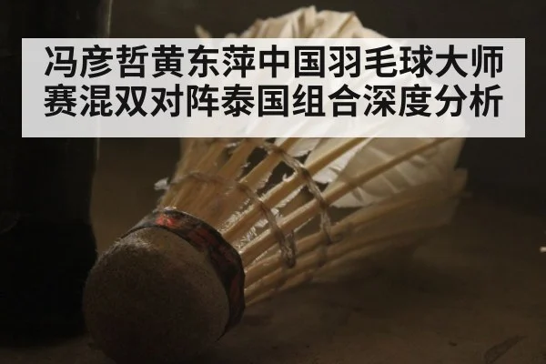 冯彦哲黄东萍中国羽毛球大师赛混双对阵泰国组合深度分析 - leyu