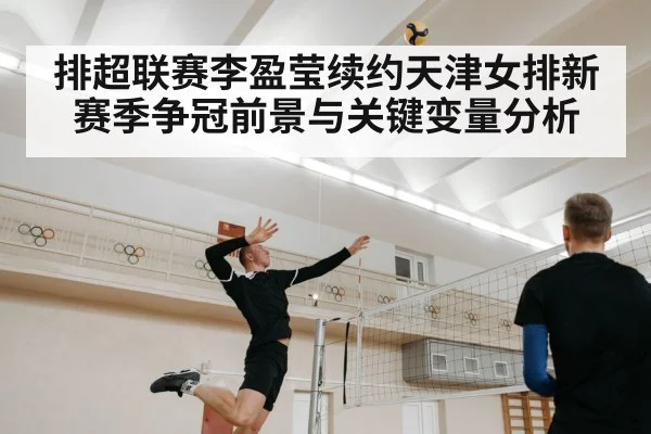排超联赛李盈莹续约天津女排新赛季争冠前景与关键变量分析 - leyu