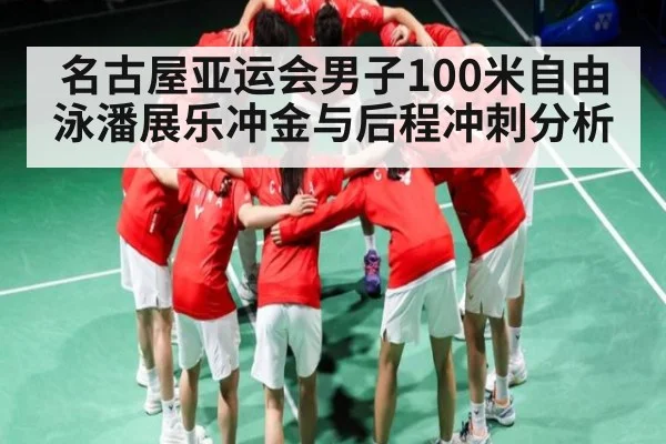 名古屋亚运会男子100米自由泳潘展乐冲金与后程冲刺分析（leyu）