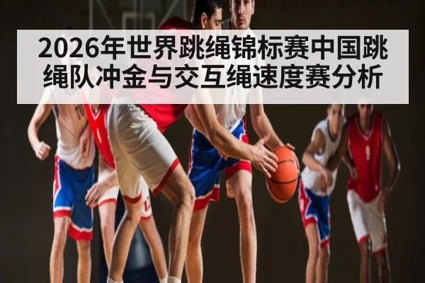 2026年世界跳绳锦标赛中国跳绳队冲金与交互绳速度赛分析（leyu）